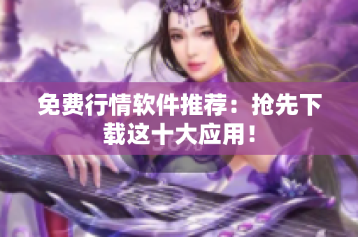 免费行情软件推荐：抢先下载这十大应用！
