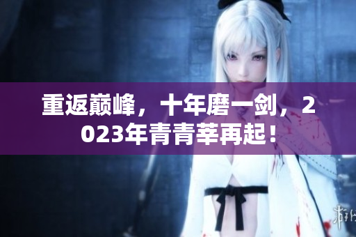 重返巅峰，十年磨一剑，2023年青青莘再起！