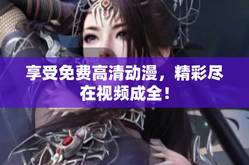 享受免费高清动漫，精彩尽在视频成全！