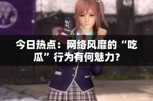 今日热点：网络风靡的“吃瓜”行为有何魅力？