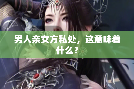 男人亲女方私处，这意味着什么？