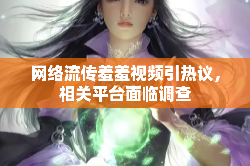 网络流传羞羞视频引热议，相关平台面临调查