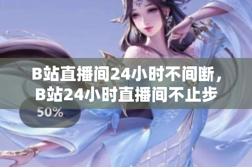 B站直播间24小时不间断，B站24小时直播间不止步