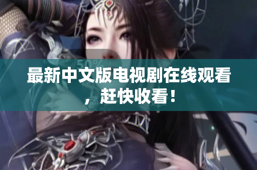 最新中文版电视剧在线观看，赶快收看！