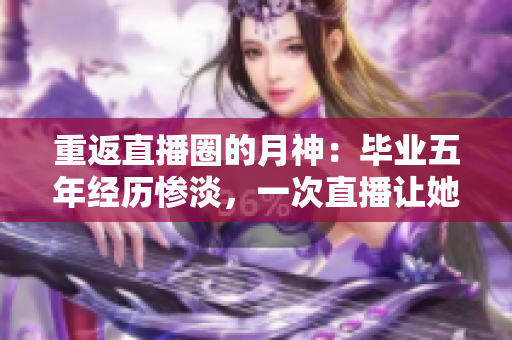 重返直播圈的月神：毕业五年经历惨淡，一次直播让她火遍全网
