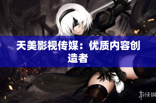 天美影视传媒：优质内容创造者