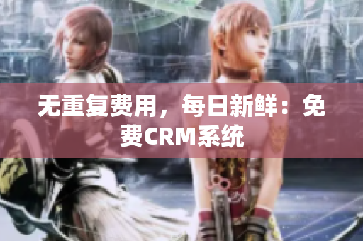 无重复费用，每日新鲜：免费CRM系统