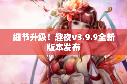 细节升级！趣夜v3.9.9全新版本发布