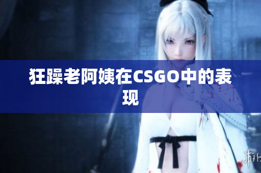 狂躁老阿姨在CSGO中的表现