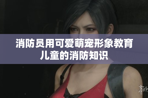 消防员用可爱萌宠形象教育儿童的消防知识
