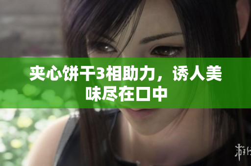 夹心饼干3相助力，诱人美味尽在口中
