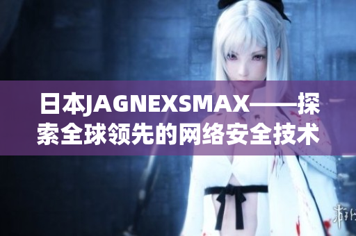日本JAGNEXSMAX——探索全球领先的网络安全技术