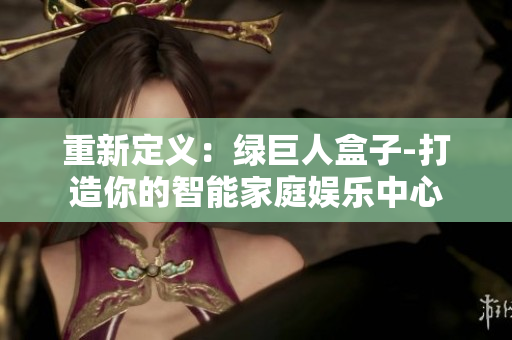 重新定义：绿巨人盒子-打造你的智能家庭娱乐中心