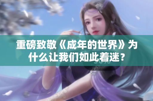 重磅致敬《成年的世界》为什么让我们如此着迷？