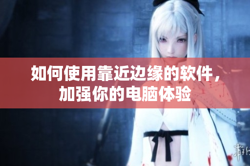 如何使用靠近边缘的软件，加强你的电脑体验