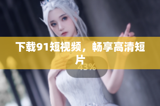 下载91短视频，畅享高清短片