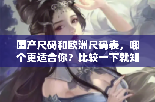 国产尺码和欧洲尺码表，哪个更适合你？比较一下就知道！