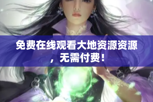 免费在线观看大地资源资源，无需付费！
