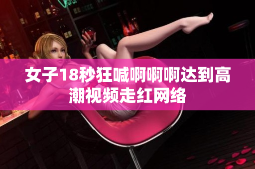 女子18秒狂喊啊啊啊达到高潮视频走红网络