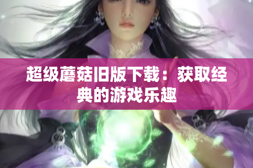 超级蘑菇旧版下载：获取经典的游戏乐趣
