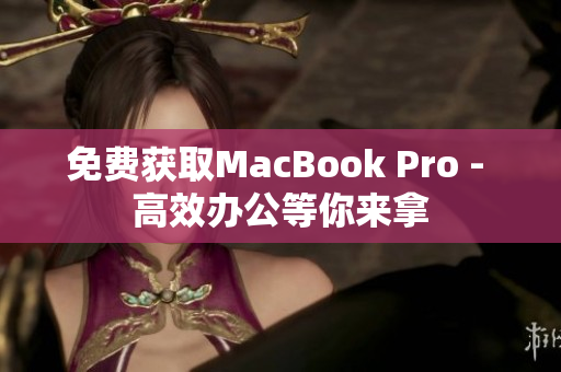 免费获取MacBook Pro - 高效办公等你来拿