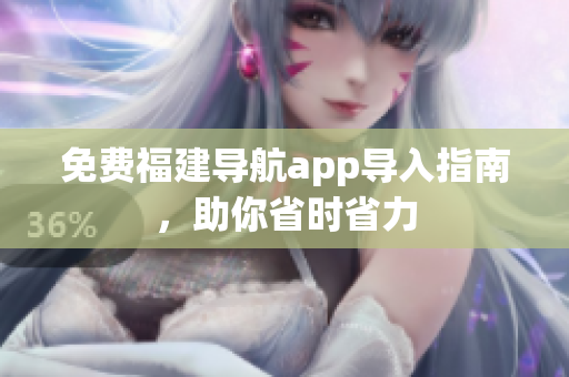 免费福建导航app导入指南，助你省时省力