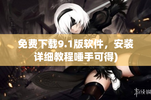 免费下载9.1版软件，安装详细教程唾手可得)