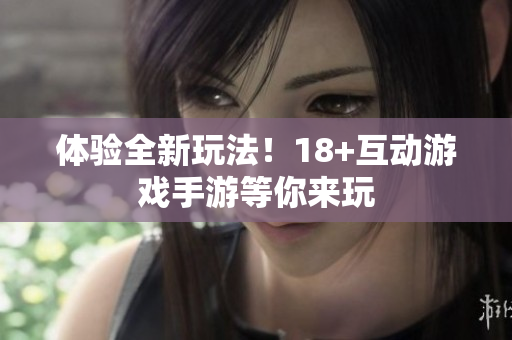 体验全新玩法！18+互动游戏手游等你来玩