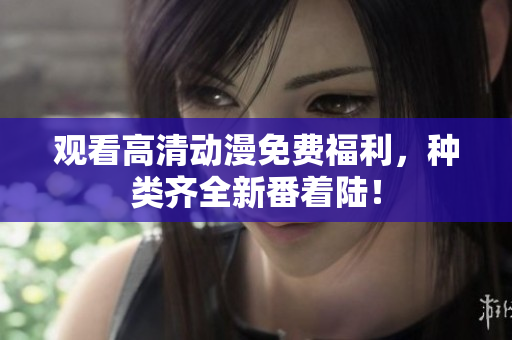 观看高清动漫免费福利，种类齐全新番着陆！