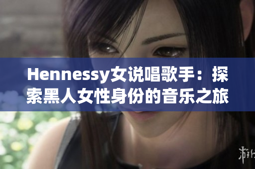 Hennessy女说唱歌手：探索黑人女性身份的音乐之旅
