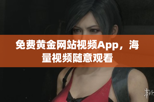 免费黄金网站视频App，海量视频随意观看