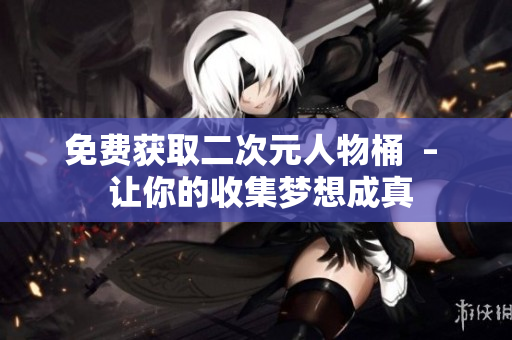 免费获取二次元人物桶  –  让你的收集梦想成真