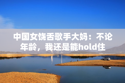 中国女饶舌歌手大妈：不论年龄，我还是能hold住
