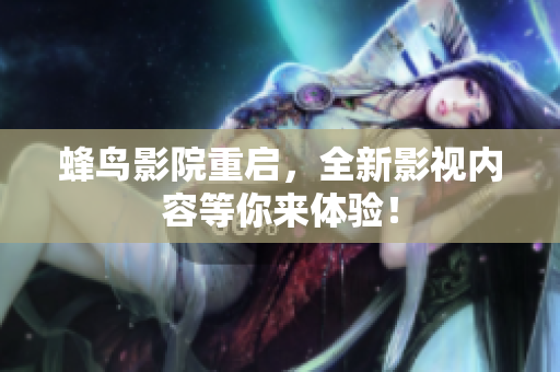 蜂鸟影院重启，全新影视内容等你来体验！