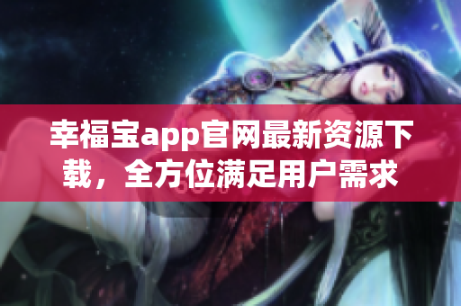幸福宝app官网最新资源下载，全方位满足用户需求