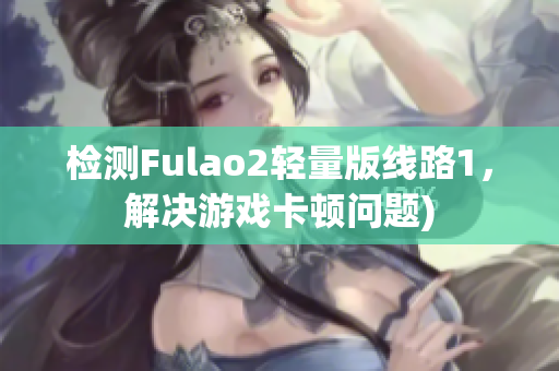 检测Fulao2轻量版线路1，解决游戏卡顿问题)