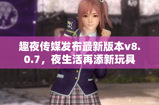 趣夜传媒发布最新版本v8.0.7，夜生活再添新玩具