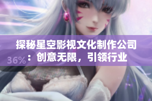 探秘星空影视文化制作公司：创意无限，引领行业