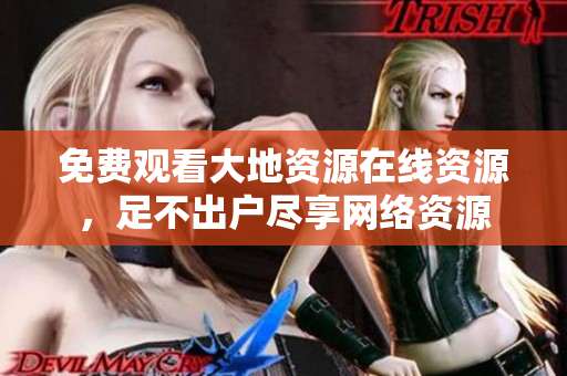 免费观看大地资源在线资源，足不出户尽享网络资源