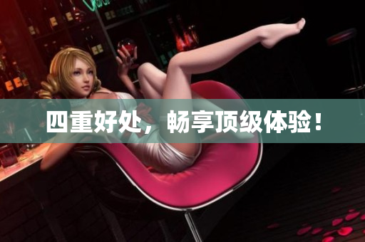 四重好处，畅享顶级体验！