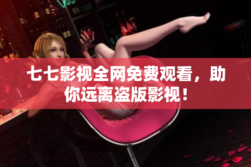 七七影视全网免费观看，助你远离盗版影视！