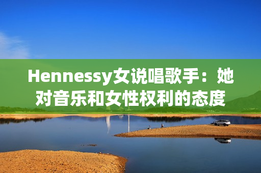 Hennessy女说唱歌手：她对音乐和女性权利的态度