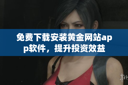 免费下载安装黄金网站app软件，提升投资效益