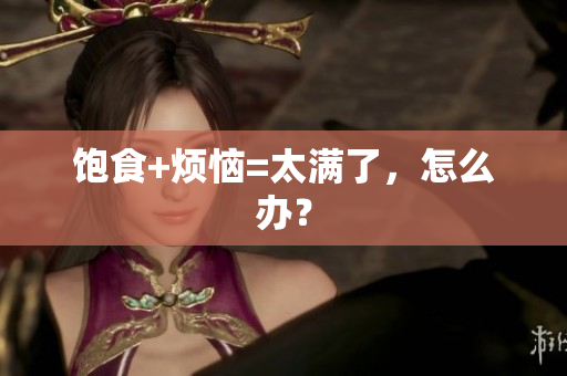 饱食+烦恼=太满了，怎么办？