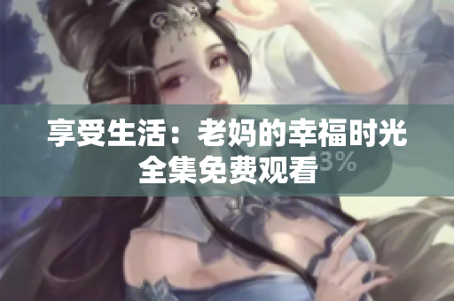 享受生活：老妈的幸福时光全集免费观看