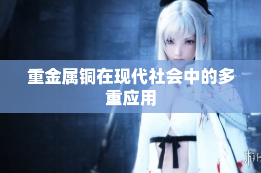 重金属铜在现代社会中的多重应用