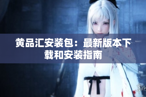 黄品汇安装包：最新版本下载和安装指南