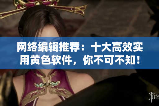 网络编辑推荐：十大高效实用黄色软件，你不可不知！