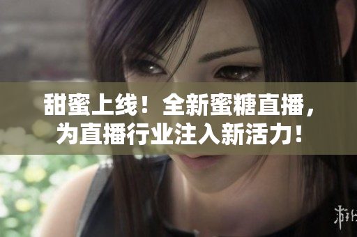 甜蜜上线！全新蜜糖直播，为直播行业注入新活力！