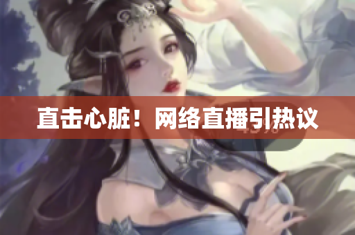 直击心脏！网络直播引热议